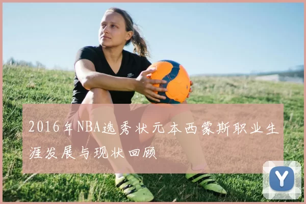 2016年NBA选秀状元本西蒙斯职业生涯发展与现状回顾