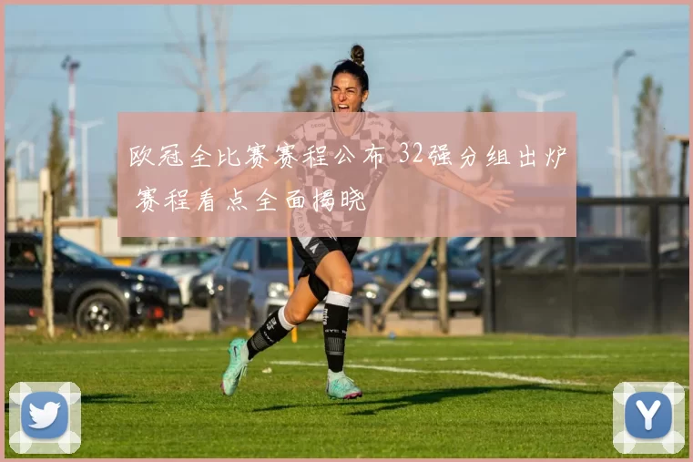 欧冠全比赛赛程公布 32强分组出炉 赛程看点全面揭晓