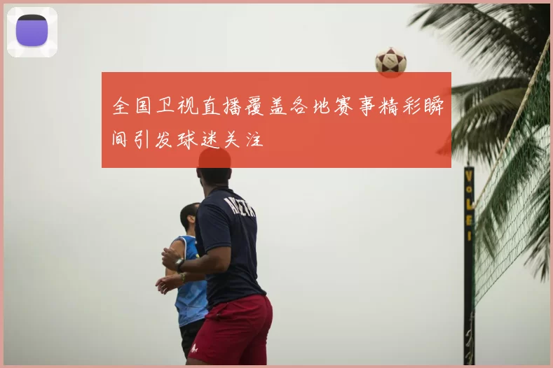 全国卫视直播覆盖各地赛事精彩瞬间引发球迷关注