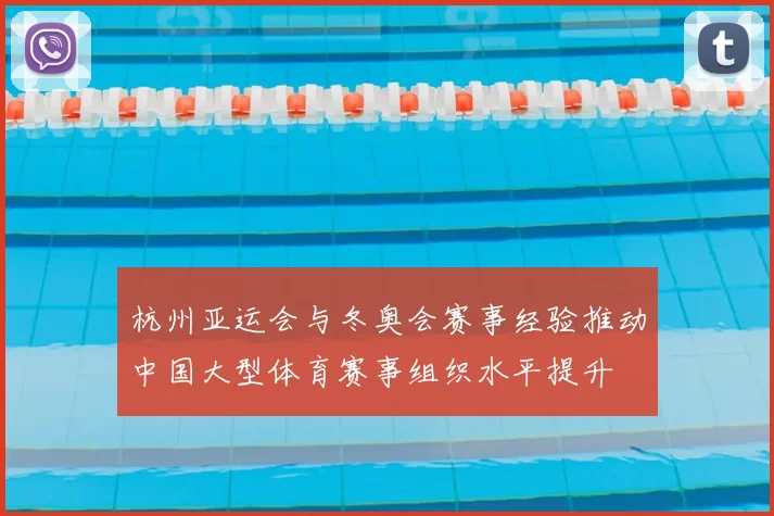 杭州亚运会与冬奥会赛事经验推动中国大型体育赛事组织水平提升