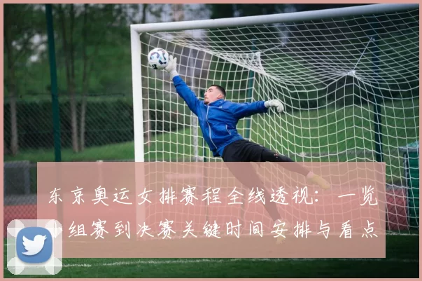 东京奥运女排赛程全线透视：一览小组赛到决赛关键时间安排与看点