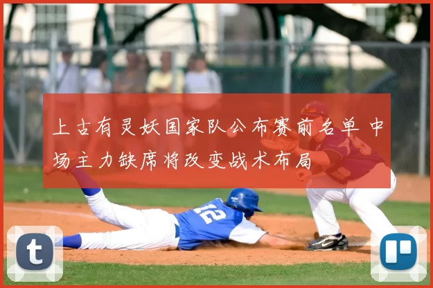 上古有灵妖国家队公布赛前名单 中场主力缺席将改变战术布局