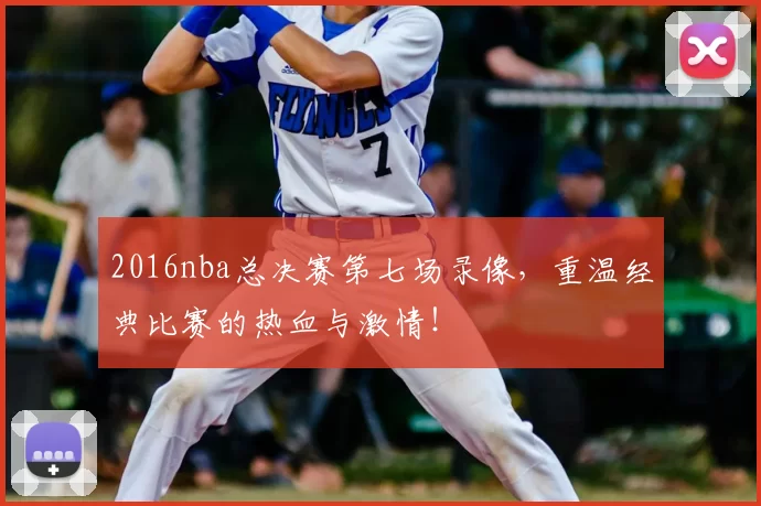 2016nba总决赛第七场录像，重温经典比赛的热血与激情！