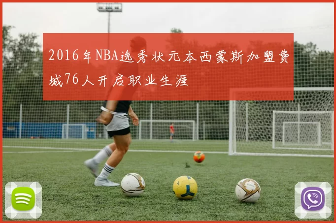 2016年NBA选秀状元本西蒙斯加盟费城76人开启职业生涯