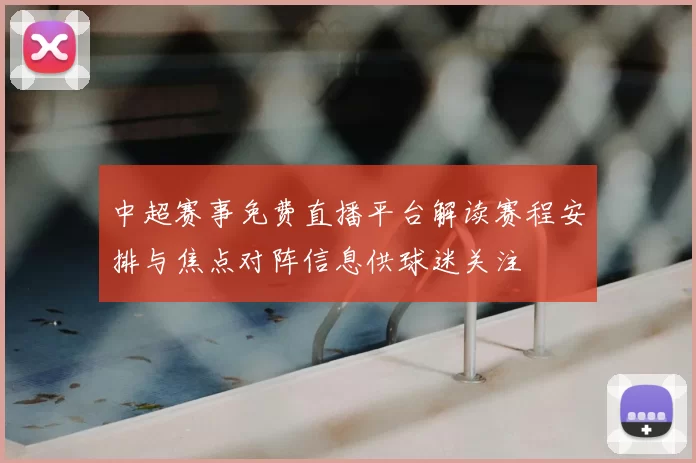 中超赛事免费直播平台解读赛程安排与焦点对阵信息供球迷关注