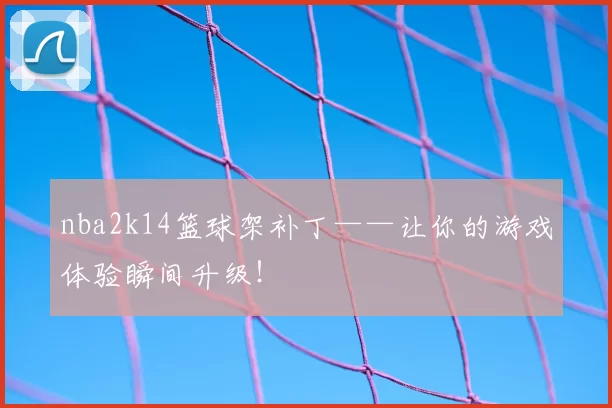 nba2k14篮球架补丁——让你的游戏体验瞬间升级!