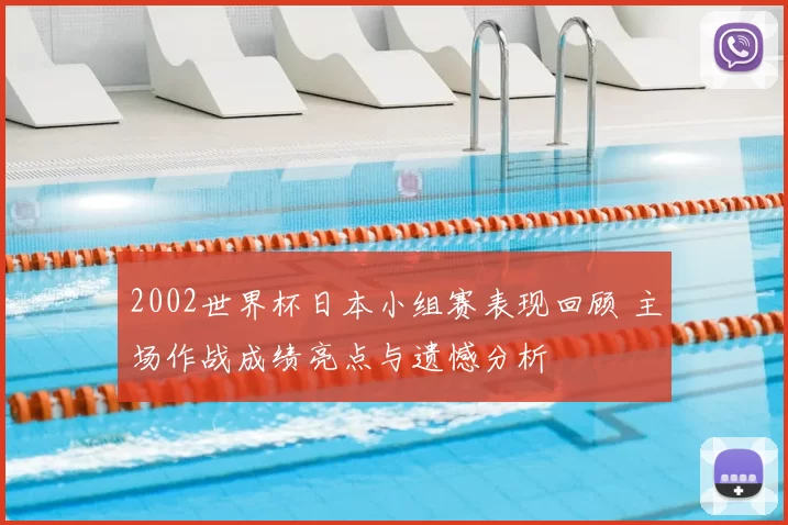 2002世界杯日本小组赛表现回顾 主场作战成绩亮点与遗憾分析