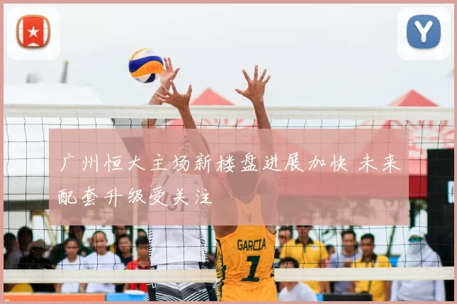 广州恒大主场新楼盘进展加快 未来配套升级受关注