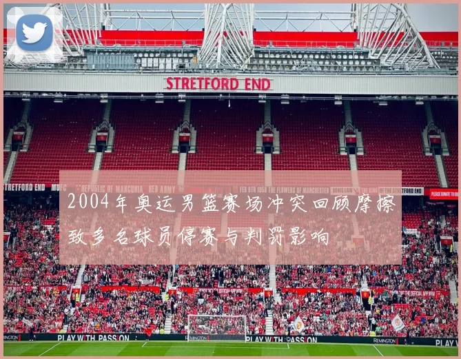 2004年奥运男篮赛场冲突回顾摩擦致多名球员停赛与判罚影响