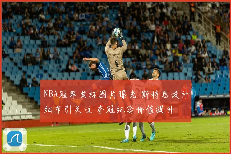 NBA冠军奖杯图片曝光 斯特恩设计细节引关注 夺冠纪念价值提升