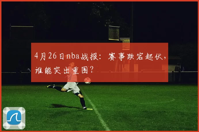 4月26日nba战报：赛事跌宕起伏，谁能突出重围？