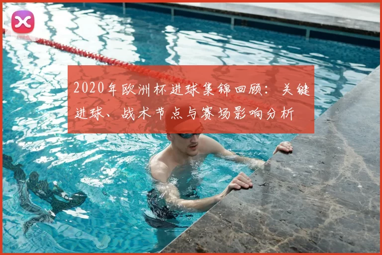 2020年欧洲杯进球集锦回顾:关键进球、战术节点与赛场影响分析