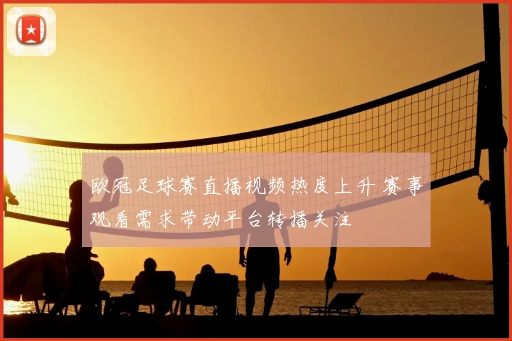 欧冠足球赛直播视频热度上升 赛事观看需求带动平台转播关注
