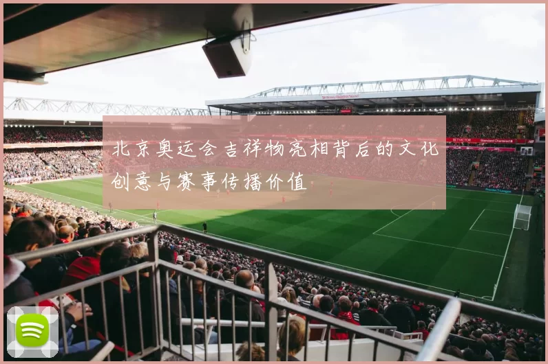 北京奥运会吉祥物亮相背后的文化创意与赛事传播价值