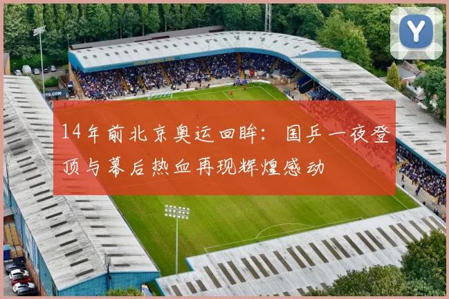 14年前北京奥运回眸：国乒一夜登顶与幕后热血再现辉煌感动