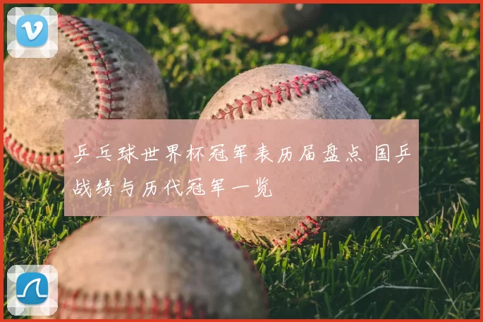 乒乓球世界杯冠军表历届盘点 国乒战绩与历代冠军一览