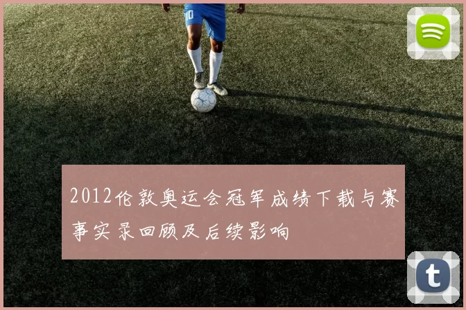 2012伦敦奥运会冠军成绩下载与赛事实录回顾及后续影响