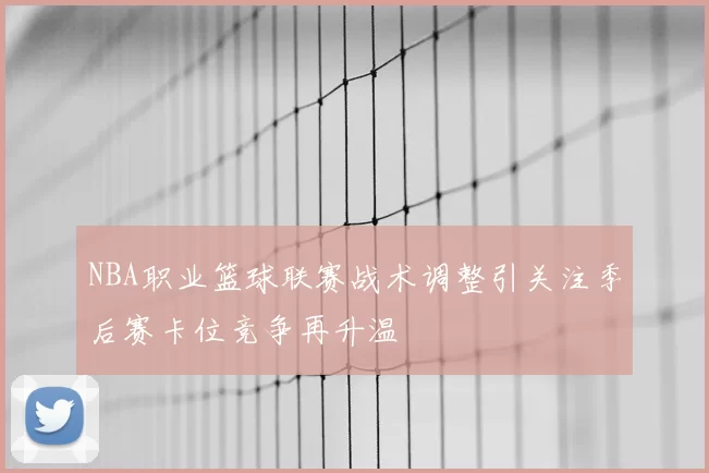 NBA职业篮球联赛战术调整引关注季后赛卡位竞争再升温