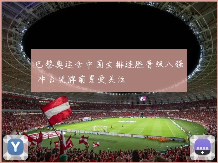 巴黎奥运会中国女排连胜晋级八强 冲击奖牌前景受关注