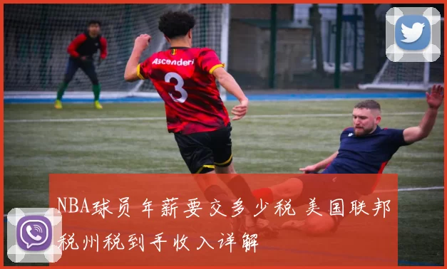 NBA球员年薪要交多少税 美国联邦税州税到手收入详解