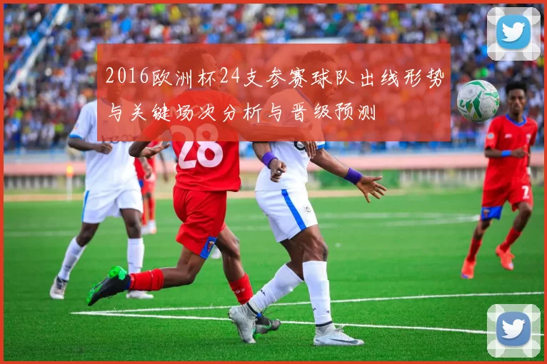 2016欧洲杯24支参赛球队出线形势与关键场次分析与晋级预测