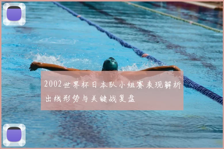 2002世界杯日本队小组赛表现解析出线形势与关键战复盘