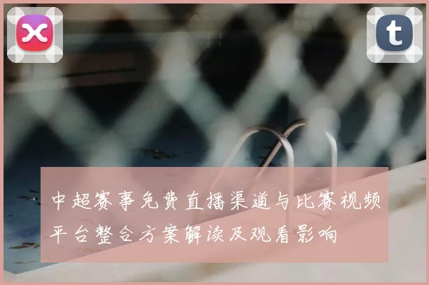 中超赛事免费直播渠道与比赛视频平台整合方案解读及观看影响