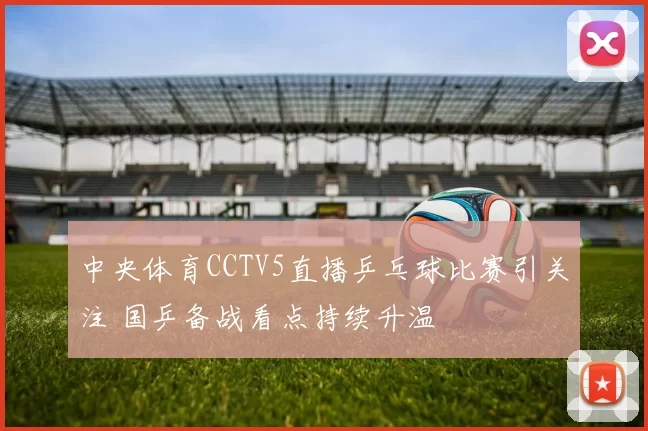 中央体育CCTV5直播乒乓球比赛引关注 国乒备战看点持续升温