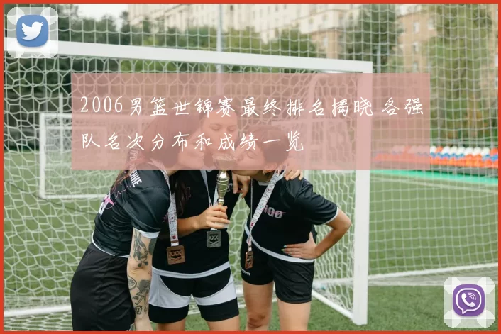 2006男篮世锦赛最终排名揭晓 各强队名次分布和成绩一览