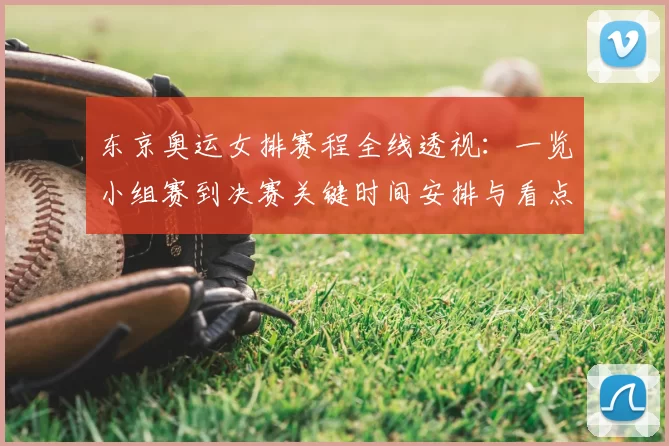 东京奥运女排赛程全线透视：一览小组赛到决赛关键时间安排与看点