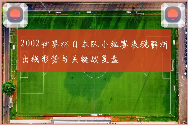 2002世界杯日本队小组赛表现解析出线形势与关键战复盘
