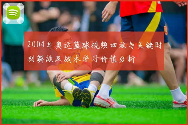 2004年奥运篮球视频回放与关键时刻解读及战术学习价值分析