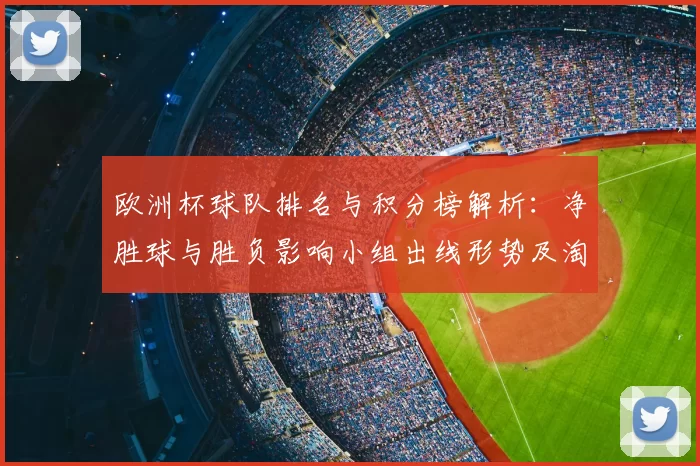 欧洲杯球队排名与积分榜解析：净胜球与胜负影响小组出线形势及淘汰赛前景