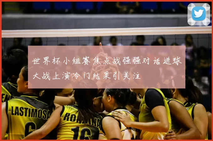 世界杯小组赛焦点战强强对话进球大战上演冷门结果引关注