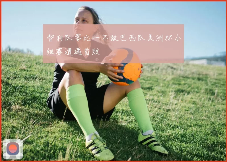 智利队零比一不敌巴西队美洲杯小组赛遭遇首败