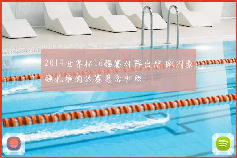 2014世界杯16强赛对阵出炉 欧洲豪强扎堆淘汰赛悬念升级