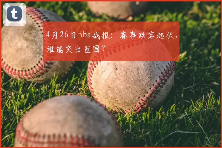 4月26日nba战报：赛事跌宕起伏，谁能突出重围？