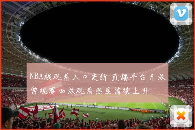 NBA线观看入口更新 直播平台开放常规赛回放观看热度持续上升