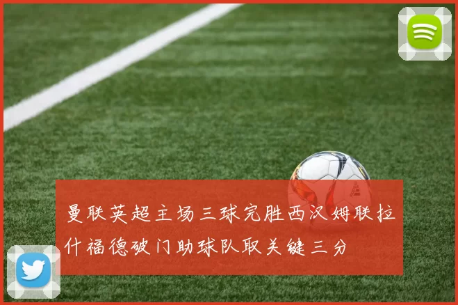曼联英超主场三球完胜西汉姆联拉什福德破门助球队取关键三分