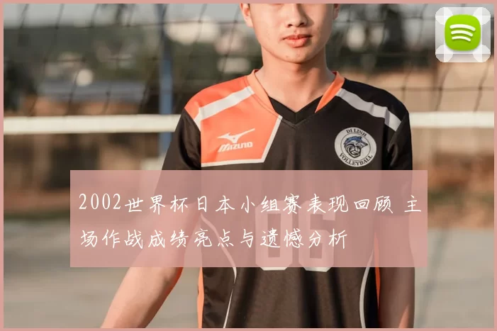 2002世界杯日本小组赛表现回顾 主场作战成绩亮点与遗憾分析