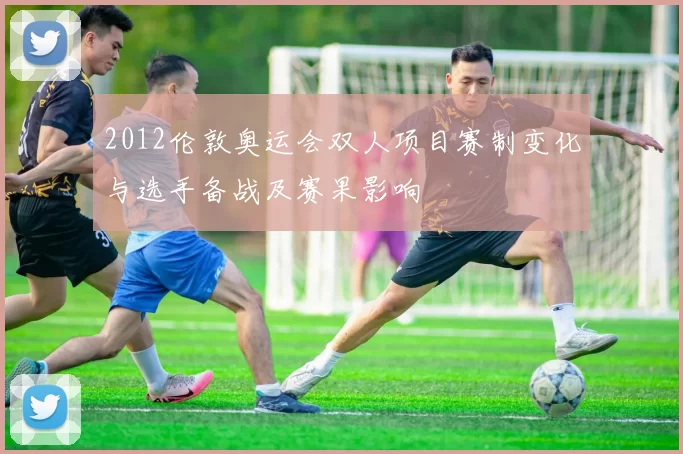 2012伦敦奥运会双人项目赛制变化与选手备战及赛果影响