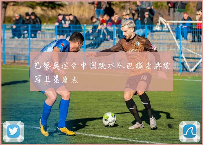 巴黎奥运会中国跳水队包揽金牌续写卫冕看点