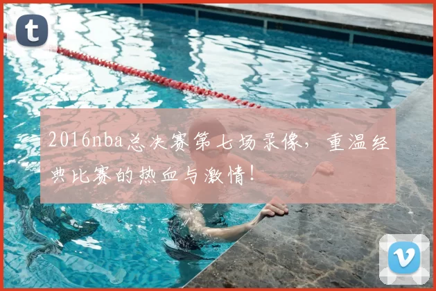 2016nba总决赛第七场录像，重温经典比赛的热血与激情！