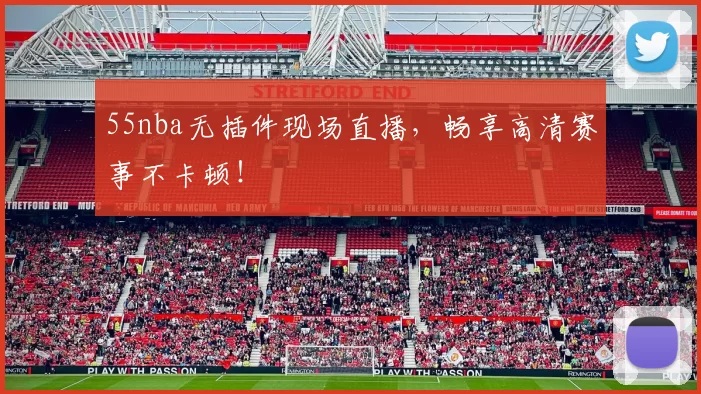 55nba无插件现场直播，畅享高清赛事不卡顿！