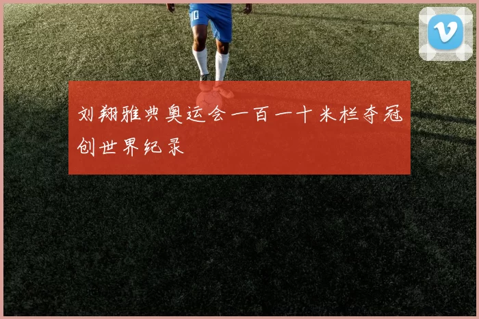 刘翔雅典奥运会一百一十米栏夺冠创世界纪录