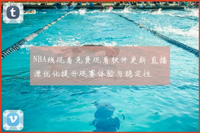 NBA线观看免费观看软件更新 直播源优化提升观赛体验与稳定性