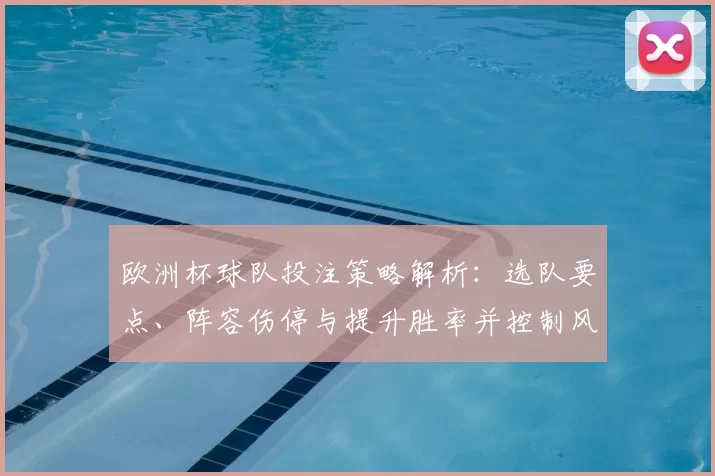 欧洲杯球队投注策略解析：选队要点、阵容伤停与提升胜率并控制风险建议