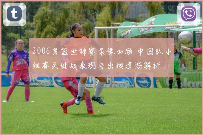 2006男篮世锦赛录像回顾 中国队小组赛关键战表现与出线遗憾解析