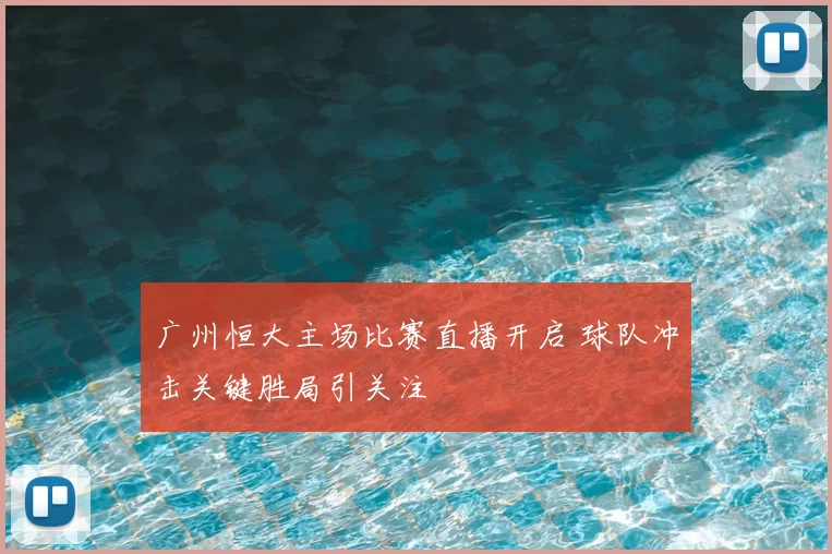 广州恒大主场比赛直播开启 球队冲击关键胜局引关注