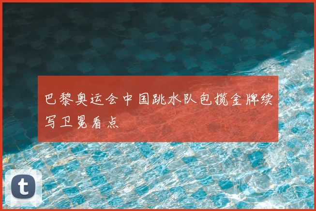 巴黎奥运会中国跳水队包揽金牌续写卫冕看点